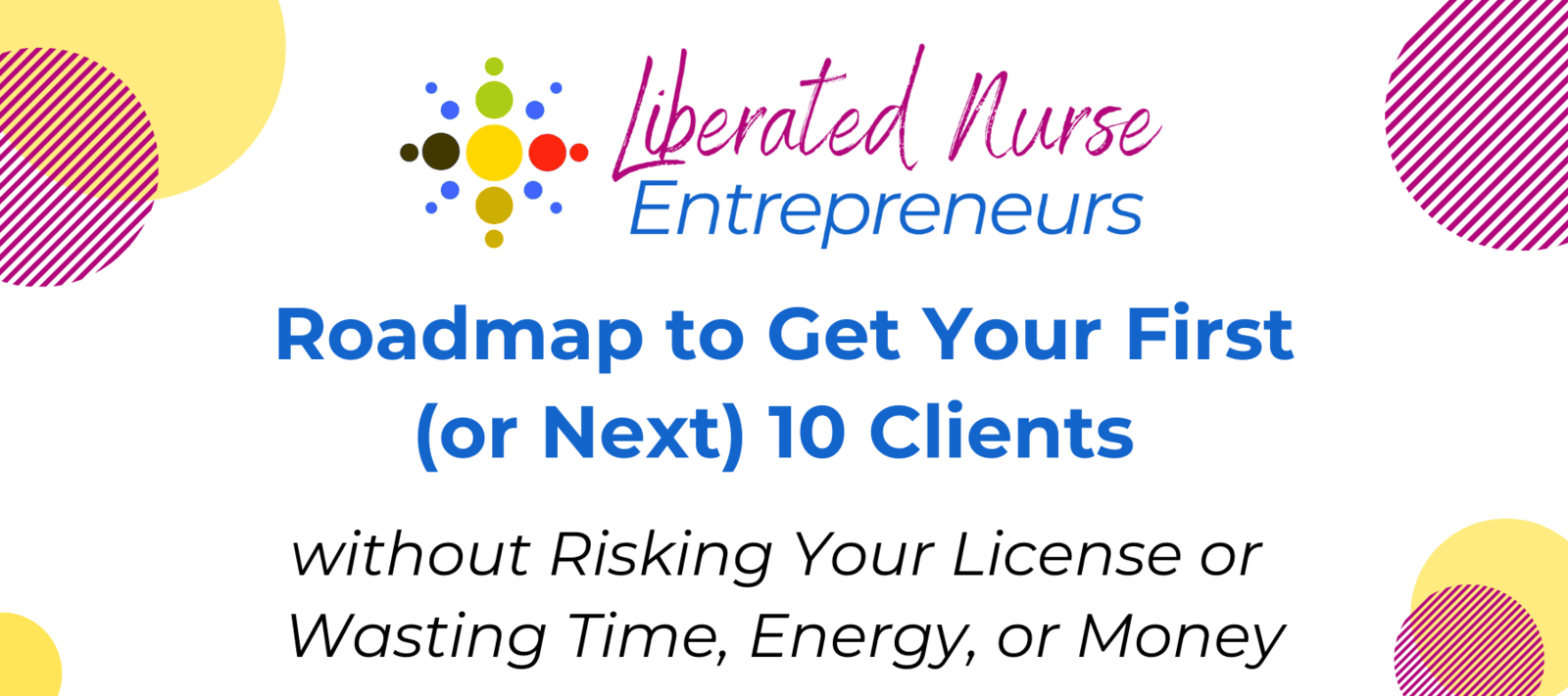 Roadmap: Learn how to get your first or next 10 clients without risking your license or wasting time, energy, or money